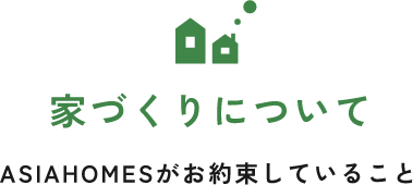 家づくりについて ASIAHOMESがお約束していること